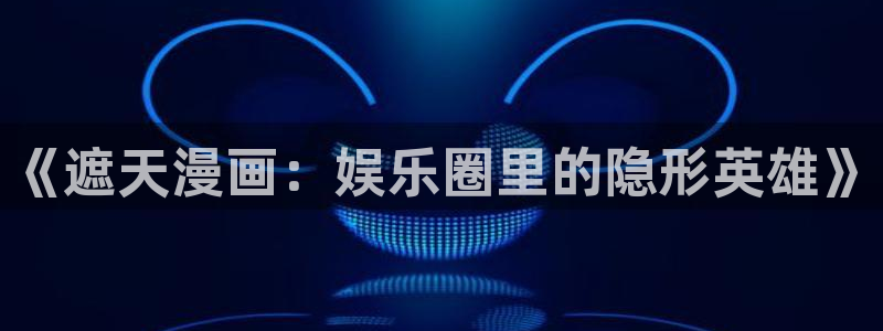 韩国歪歪漫画在线免费观看：《遮天漫画：娱乐圈里的隐形英雄》