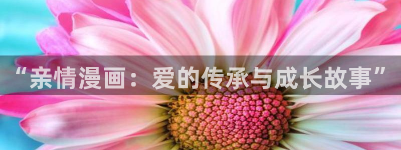歪歪漫画窗口：“亲情漫画：爱的传承与成长故事”